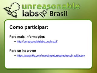 Como participar:
Para mais informações
– http://unreasonablelabs.org/brazil/
Para se inscrever
– https://www.f6s.com/investmentpreparednessbrazil/apply
Brasil
 