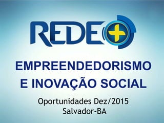 EMPREENDEDORISMO
E INOVAÇÃO SOCIAL
Oportunidades Dez/2015
Salvador-BA
 