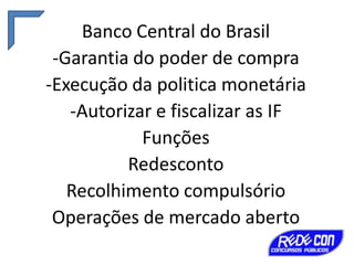 Banco Central do Brasil
-Garantia do poder de compra
-Execução da politica monetária
-Autorizar e fiscalizar as IF
Funções
Redesconto
Recolhimento compulsório
Operações de mercado aberto

 