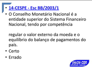 • 14-CESPE - Esc BB/2003/1
• O Conselho Monetário Nacional é a
entidade superior do Sistema Financeiro
Nacional, tendo por competência
regular o valor externo da moeda e o
equilíbrio do balanço de pagamentos do
país.
• Certo
• Errado

 