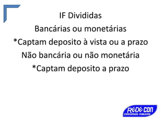 IF Divididas
Bancárias ou monetárias
*Captam deposito à vista ou a prazo
Não bancária ou não monetária
*Captam deposito a prazo

 