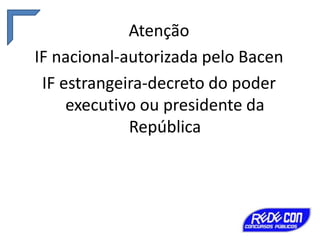 Atenção
IF nacional-autorizada pelo Bacen
IF estrangeira-decreto do poder
executivo ou presidente da
República

 