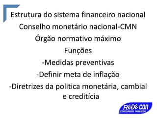 Estrutura do sistema financeiro nacional
Conselho monetário nacional-CMN
Órgão normativo máximo
Funções
-Medidas preventivas
-Definir meta de inflação
-Diretrizes da politica monetária, cambial
e creditícia

 