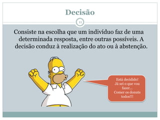 Decisão
Consiste na escolha que um indivíduo faz de uma
determinada resposta, entre outras possíveis. A
decisão conduz à realização do ato ou à abstenção.
Está decidido!
Já sei o que vou
fazer...
Comer os donuts
todos!!!
11
 