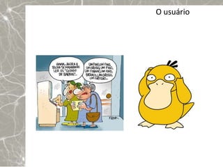 O usuário
 