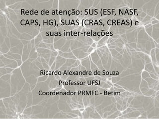 Rede de atenção: SUS (ESF, NASF,
CAPS, HG), SUAS (CRAS, CREAS) e
       suas inter-relações



    Ricardo Alexandre de Souza
          Professor UFSJ
    Coordenador PRMFC - Betim
 