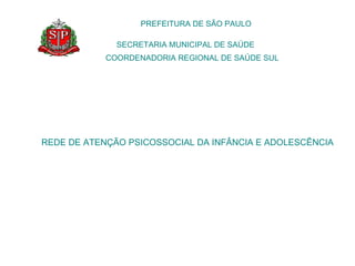 PREFEITURA DE SÃO PAULO
SECRETARIA MUNICIPAL DE SAÚDE
COORDENADORIA REGIONAL DE SAÚDE SUL
REDE DE ATENÇÃO PSICOSSOCIAL DA INFÂNCIA E ADOLESCÊNCIA
 