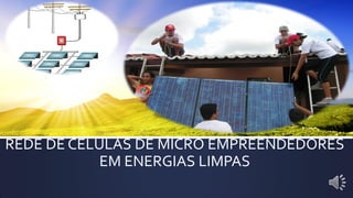 REDE DE CÉLULAS DE MICRO EMPREENDEDORES
EM ENERGIAS LIMPAS
 