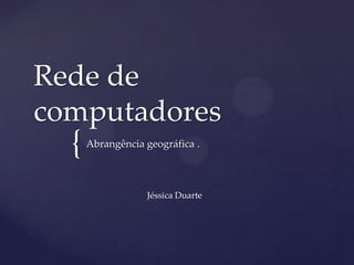Rede de
computadores
  {   Abrangência geográfica .



                  Jéssica Duarte
 