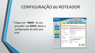 CONFIGURAÇÃO do ROTEADOR
• Clique em “WAN“. Se seu
provedor usa DHCP, deixe a
configuração do jeito que
está.
 