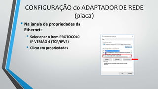 CONFIGURAÇÃO do ADAPTADOR DE REDE
(placa)
• Na janela de propriedades da
Ethernet:
• Selecionar o ítem PROTOCOLO
IP VERSÃO 4 (TCP/IPV4)
• Clicar em propriedades
 