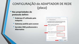 CONFIGURAÇÃO do ADAPTADOR DE REDE
(placa)
• Nas propriedades do
protocolo definir:
• Endereço IP utilizado pela
máquina
• Gateway padrão para acesso
• Servidor DNS preferencial e
Alternativo
 