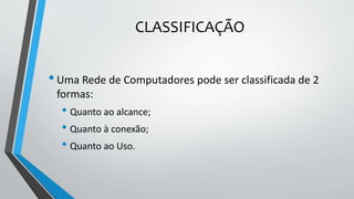 CLASSIFICAÇÃO
•Uma Rede de Computadores pode ser classificada de 2
formas:
• Quanto ao alcance;
• Quanto à conexão;
• Quanto ao Uso.
 