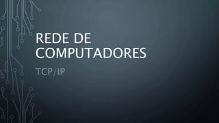 REDE DE
COMPUTADORES
TCP/IP
 