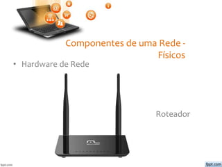 Componentes de uma Rede -
Físicos
• Hardware de Rede
Roteador
 