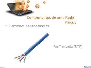 Componentes de uma Rede -
Físicos
• Elementos de Cabeamento
Par Trançado (UTP)
 