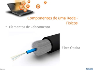 Componentes de uma Rede -
Físicos
• Elementos de Cabeamento
Fibra Óptica
 