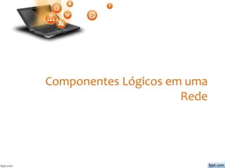 Componentes Lógicos em uma
Rede
 