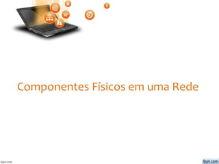 Componentes Físicos em uma Rede
 