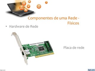 Componentes de uma Rede -
Físicos
• Hardware de Rede
Placa de rede
 