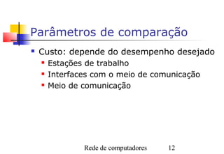 Parâmetros de comparação
   Custo: depende do desempenho desejado
       Estações de trabalho
       Interfaces com o meio de comunicação
       Meio de comunicação




                Rede de computadores   12
 