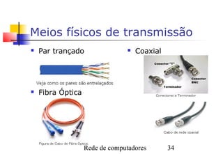 Meios físicos de transmissão
   Par trançado                   Coaxial




   Fibra Óptica




                   Rede de computadores       34
 