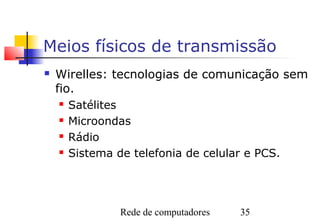 Meios físicos de transmissão
   Wirelles: tecnologias de comunicação sem
    fio.
       Satélites
       Microondas
       Rádio
       Sistema de telefonia de celular e PCS.




                 Rede de computadores   35
 