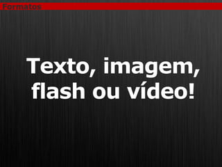 Formatos




    Texto, imagem,
    flash ou vídeo!
 