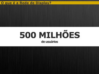 O que é a Rede de Display?




         500 MILHÕES
                    de usuários
 