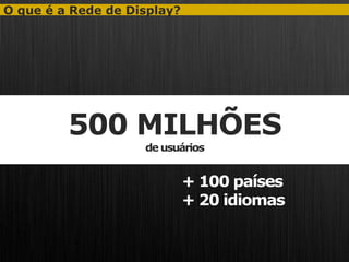 O que é a Rede de Display?




         500 MILHÕES
                    de usuários


                             + 100 países
                             + 20 idiomas
 