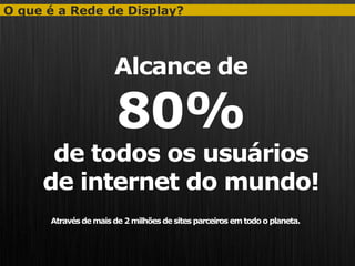 O que é a Rede de Display?




                      Alcance de

                       80%
      de todos os usuários
     de internet do mundo!
      Através de mais de 2 milhões de sites parceiros em todo o planeta.
 