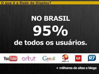 O que é a Rede de Display?




               NO BRASIL

                95%
      de todos os usuários.


                             + milhares de sites e blogs
 