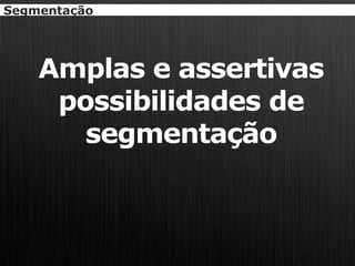 Segmentação




    Amplas e assertivas
     possibilidades de
       segmentação
 