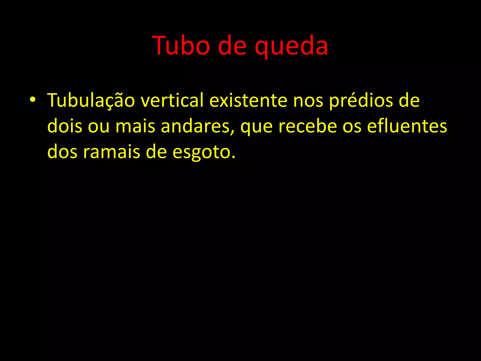 Tubo de queda
• Tubulação vertical existente nos prédios de
dois ou mais andares, que recebe os efluentes
dos ramais de esgoto.
 