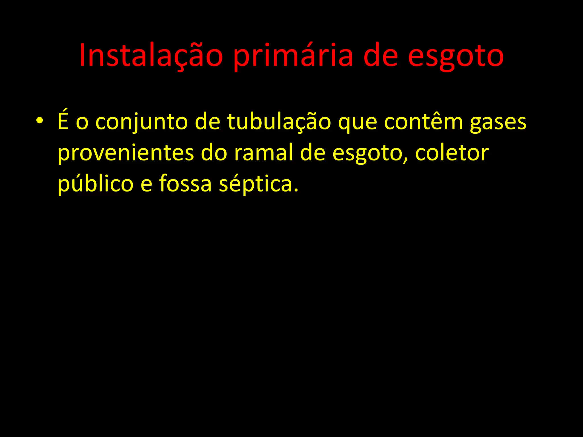 Instalação primária de esgoto
• É o conjunto de tubulação que contêm gases
provenientes do ramal de esgoto, coletor
público e fossa séptica.
 