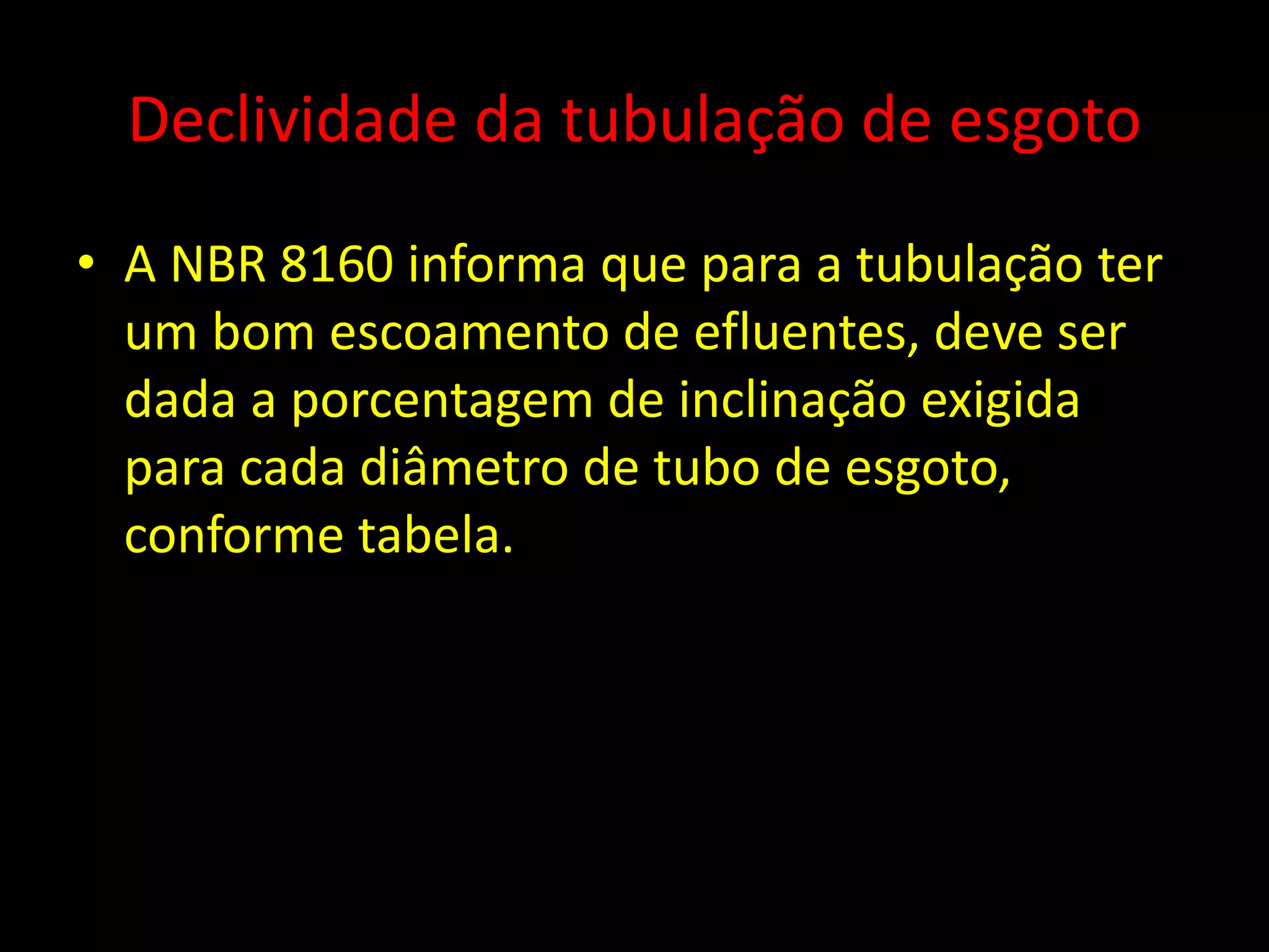 Declividade da tubulação de esgoto
• A NBR 8160 informa que para a tubulação ter
um bom escoamento de efluentes, deve ser
dada a porcentagem de inclinação exigida
para cada diâmetro de tubo de esgoto,
conforme tabela.
 