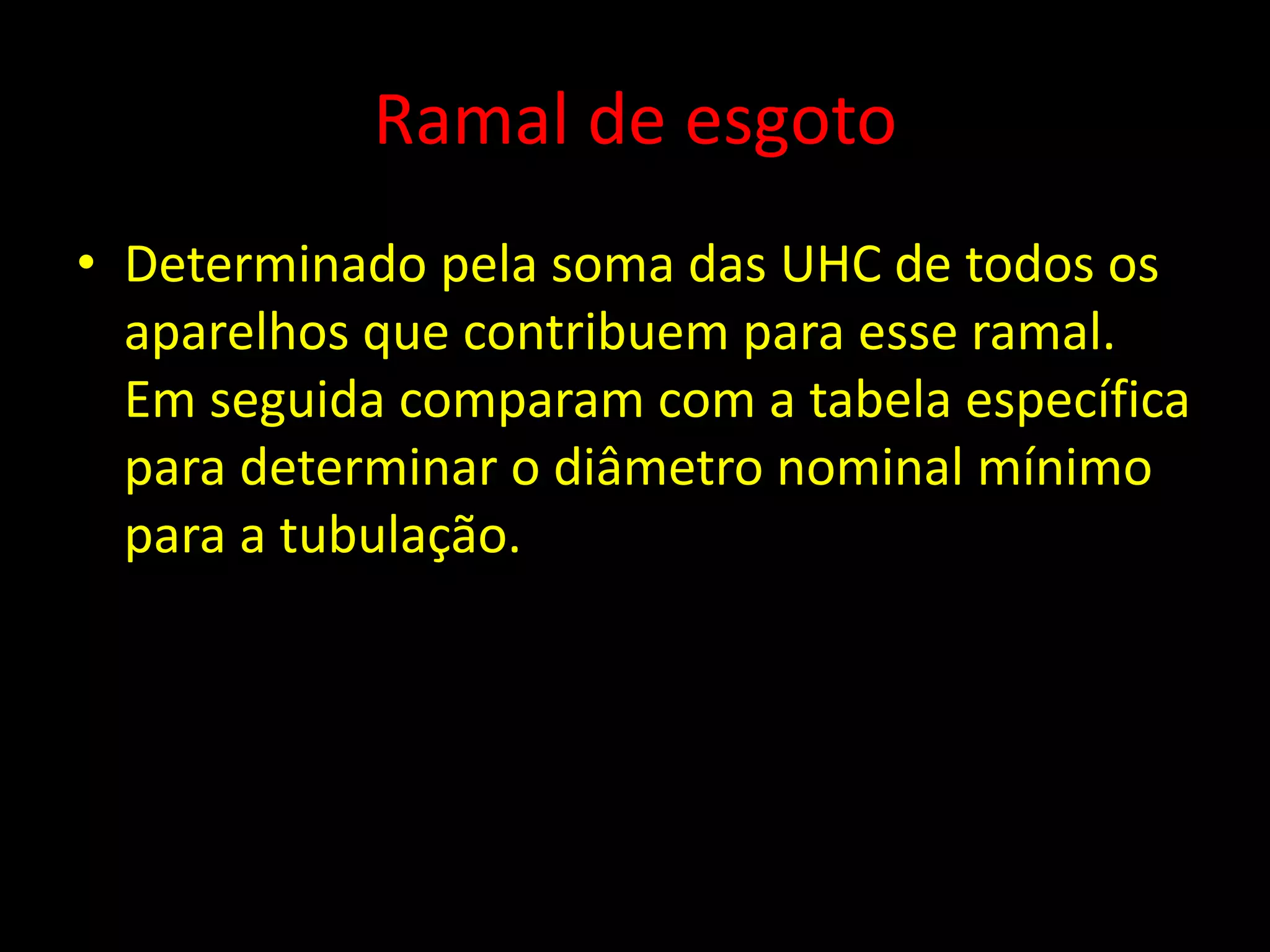 Ramal de esgoto
• Determinado pela soma das UHC de todos os
aparelhos que contribuem para esse ramal.
Em seguida comparam com a tabela específica
para determinar o diâmetro nominal mínimo
para a tubulação.
 
