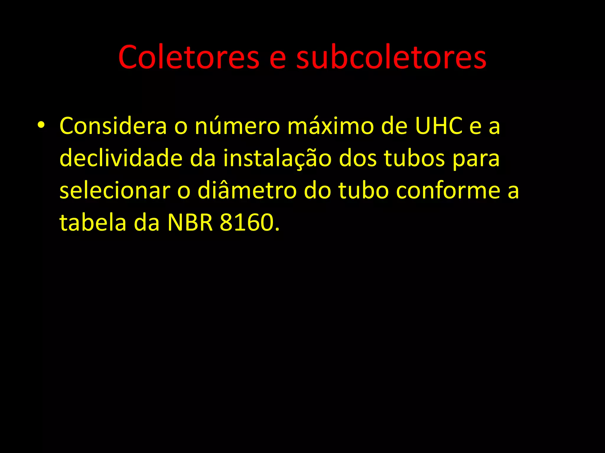 Coletores e subcoletores
• Considera o número máximo de UHC e a
declividade da instalação dos tubos para
selecionar o diâmetro do tubo conforme a
tabela da NBR 8160.
 