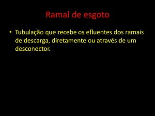 Ramal de esgoto
• Tubulação que recebe os efluentes dos ramais
de descarga, diretamente ou através de um
desconector.
 