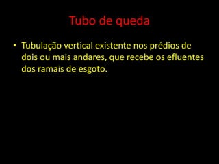 Tubo de queda
• Tubulação vertical existente nos prédios de
dois ou mais andares, que recebe os efluentes
dos ramais de esgoto.
 