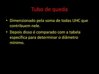 Tubo de queda
• Dimensionado pela soma de todas UHC que
contribuem nele.
• Depois disso é comparado com a tabela
específica para determinar o diâmetro
mínimo.
 