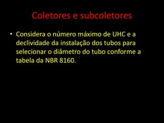 Coletores e subcoletores
• Considera o número máximo de UHC e a
declividade da instalação dos tubos para
selecionar o diâmetro do tubo conforme a
tabela da NBR 8160.
 