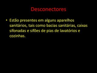 Desconectores
• Estão presentes em alguns aparelhos
sanitários, tais como bacias sanitárias, caixas
sifonadas e sifões de pias de lavatórios e
cozinhas.
 