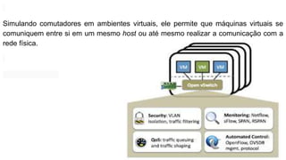 Simulando comutadores em ambientes virtuais, ele permite que máquinas virtuais se
comuniquem entre si em um mesmo host ou até mesmo realizar a comunicação com a
rede física.
 