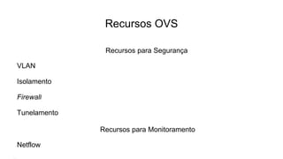 Recursos OVS
Recursos para Segurança
VLAN
Isolamento
Firewall
Tunelamento
Recursos para Monitoramento
Netflow
 