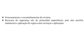 ❖ Processamento e encaminhamento de eventos
❖ Recursos de segurança são de primordial importância, pois eles provêm
isolamento e aplicação de regras entre serviços e aplicações.
 