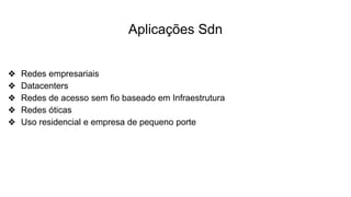 Aplicações Sdn
❖ Redes empresariais
❖ Datacenters
❖ Redes de acesso sem fio baseado em Infraestrutura
❖ Redes óticas
❖ Uso residencial e empresa de pequeno porte
 
