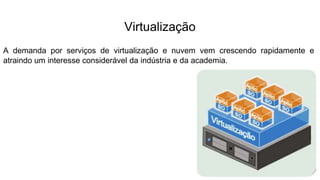 Virtualização
A demanda por serviços de virtualização e nuvem vem crescendo rapidamente e
atraindo um interesse considerável da indústria e da academia.
 