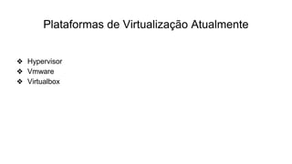 Plataformas de Virtualização Atualmente
❖ Hypervisor
❖ Vmware
❖ Virtualbox
 
