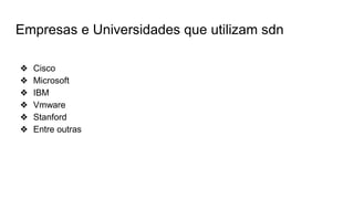 Empresas e Universidades que utilizam sdn
❖ Cisco
❖ Microsoft
❖ IBM
❖ Vmware
❖ Stanford
❖ Entre outras
 